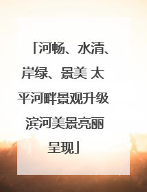 河畅、水清、岸绿、景美 太平河畔景观升级 滨河美景亮丽呈现